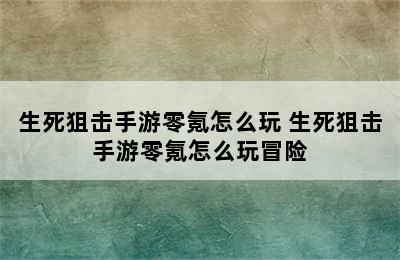 生死狙击手游零氪怎么玩 生死狙击手游零氪怎么玩冒险